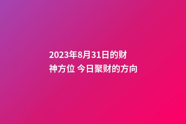 2023年8月31日的财神方位 今日聚财的方向